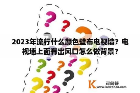 2023年流行什么颜色壁布电视墙？电视墙上面有出风口怎么做背景？