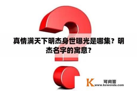 真情满天下明杰身世曝光是哪集？明杰名字的寓意？