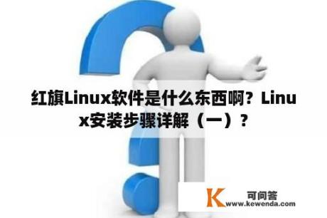 红旗Linux软件是什么东西啊？Linux安装步骤详解（一）？