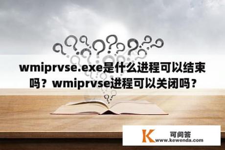 wmiprvse.exe是什么进程可以结束吗？wmiprvse进程可以关闭吗？