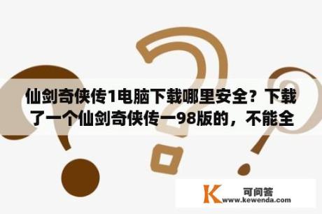 仙剑奇侠传1电脑下载哪里安全？下载了一个仙剑奇侠传一98版的，不能全屏怎么解决？分辨率是1024×768求大神？