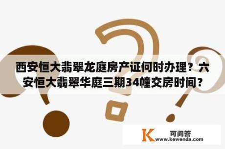 西安恒大翡翠龙庭房产证何时办理？六安恒大翡翠华庭三期34幢交房时间？