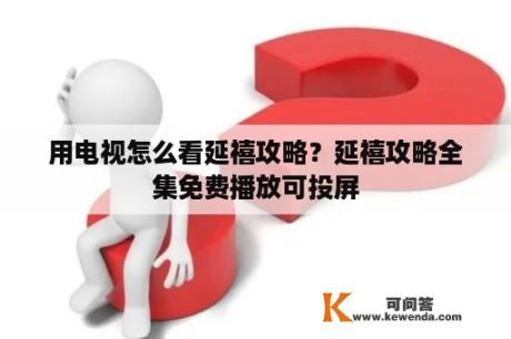 用电视怎么看延禧攻略？延禧攻略全集免费播放可投屏