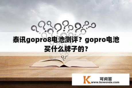 泰讯gopro8电池测评？gopro电池买什么牌子的？