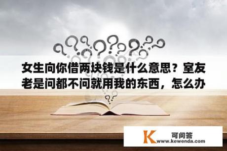 女生向你借两块钱是什么意思？室友老是问都不问就用我的东西，怎么办？