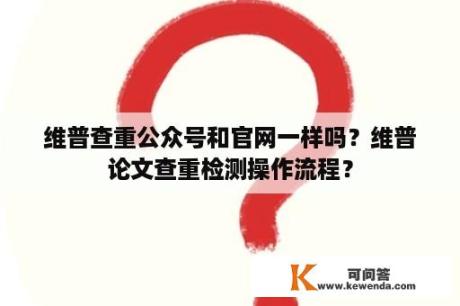 维普查重公众号和官网一样吗？维普论文查重检测操作流程？