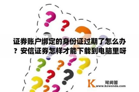 证券账户绑定的身份证过期了怎么办？安信证券怎样才能下载到电脑里呀？