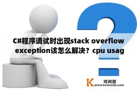 C#程序调试时出现stack overflow exception该怎么解决？cpu usage和cpu utilization的区别？