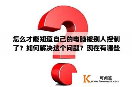 怎么才能知道自己的电脑被别人控制了？如何解决这个问题？现在有哪些病毒可以破坏bios？