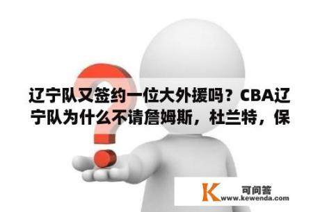 辽宁队又签约一位大外援吗？CBA辽宁队为什么不请詹姆斯，杜兰特，保罗这些外援？