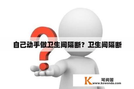 自己动手做卫生间隔断？卫生间隔断