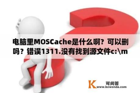 电脑里MOSCache是什么啊？可以删吗？错误1311.没有找到源文件c:\msocache？