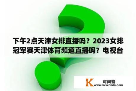 下午2点天津女排直播吗？2023女排冠军赛天津体育频道直播吗？电视台？