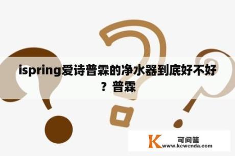 ispring爱诗普霖的净水器到底好不好？普霖