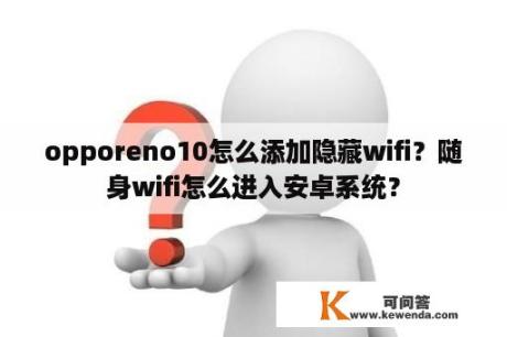 opporeno10怎么添加隐藏wifi？随身wifi怎么进入安卓系统？