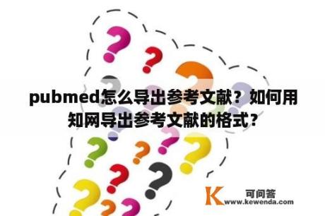 pubmed怎么导出参考文献？如何用知网导出参考文献的格式？