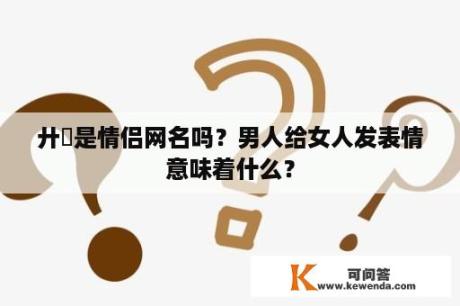 廾匸是情侣网名吗？男人给女人发表情意味着什么？