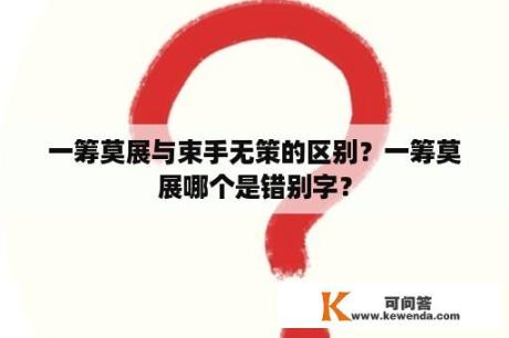 一筹莫展与束手无策的区别？一筹莫展哪个是错别字？