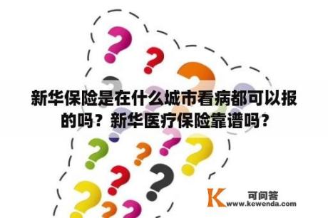 新华保险是在什么城市看病都可以报的吗？新华医疗保险靠谱吗？