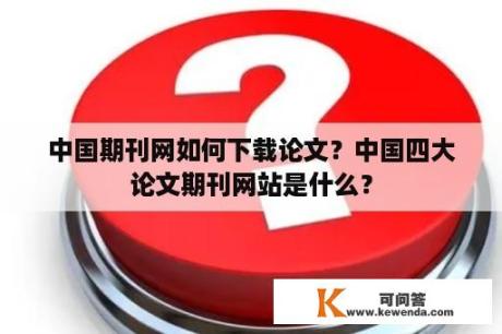 中国期刊网如何下载论文？中国四大论文期刊网站是什么？