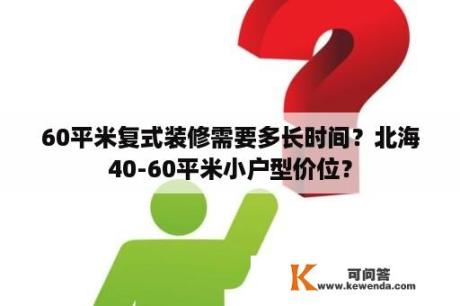 60平米复式装修需要多长时间？北海40-60平米小户型价位？