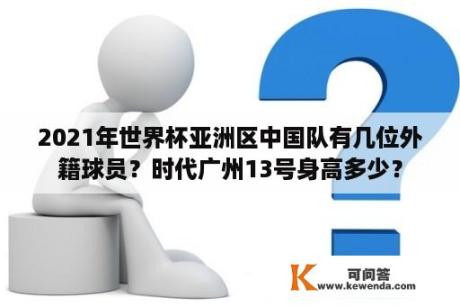 2021年世界杯亚洲区中国队有几位外籍球员？时代广州13号身高多少？