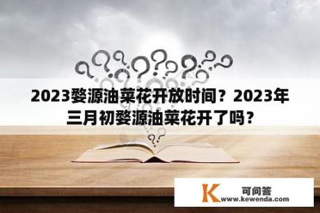 2023婺源油菜花开放时间？2023年三月初婺源油菜花开了吗？