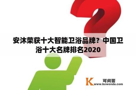 安沐荣获十大智能卫浴品牌？中国卫浴十大名牌排名2020