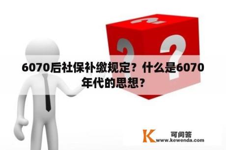 6070后社保补缴规定？什么是6070年代的思想？