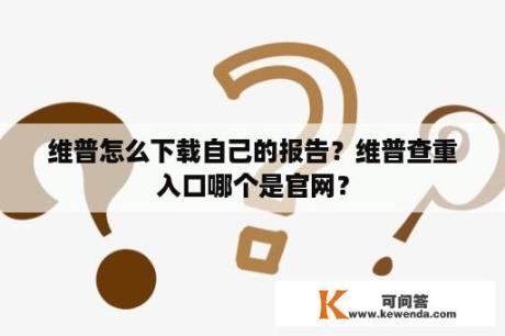 维普怎么下载自己的报告？维普查重入口哪个是官网？