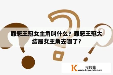 罪恶王冠女主角叫什么？罪恶王冠大结局女主角去哪了？