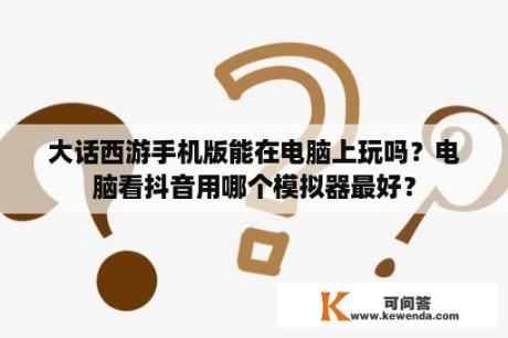 大话西游手机版能在电脑上玩吗？电脑看抖音用哪个模拟器最好？