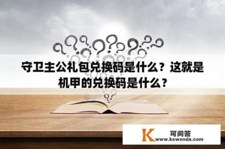 守卫主公礼包兑换码是什么？这就是机甲的兑换码是什么？