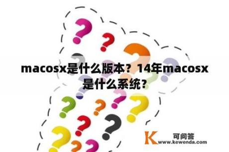 macosx是什么版本？14年macosx是什么系统？