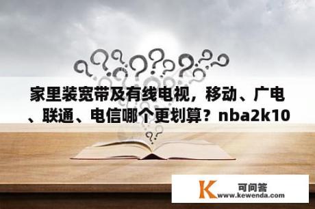 家里装宽带及有线电视，移动、广电、联通、电信哪个更划算？nba2k10下载