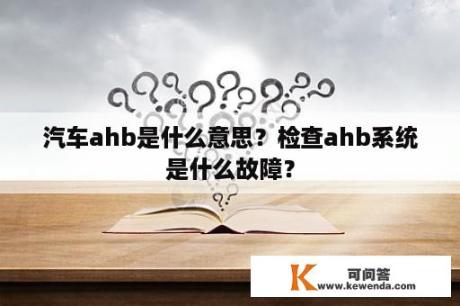 汽车ahb是什么意思？检查ahb系统是什么故障？