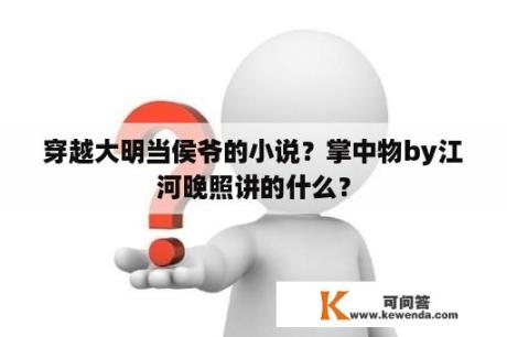 穿越大明当侯爷的小说？掌中物by江河晚照讲的什么？