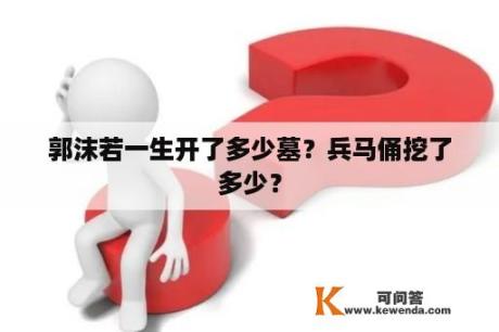 郭沫若一生开了多少墓？兵马俑挖了多少？