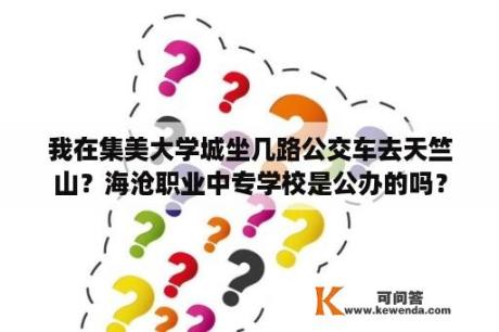 我在集美大学城坐几路公交车去天竺山？海沧职业中专学校是公办的吗？