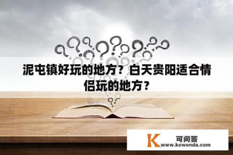 泥屯镇好玩的地方？白天贵阳适合情侣玩的地方？