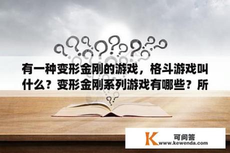 有一种变形金刚的游戏，格斗游戏叫什么？变形金刚系列游戏有哪些？所有的？