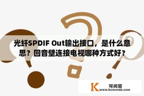 光纤SPDIF Out输出接口，是什么意思？回音壁连接电视哪种方式好？