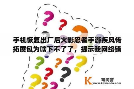 手机恢复出厂后火影忍者手游疾风传拓展包为啥下不了了，提示我网络错？什么软件可以看火影忍者疾风传国语版全集？