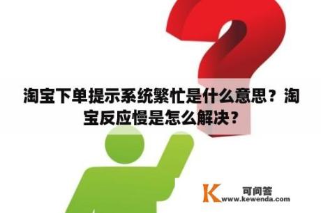 淘宝下单提示系统繁忙是什么意思？淘宝反应慢是怎么解决？