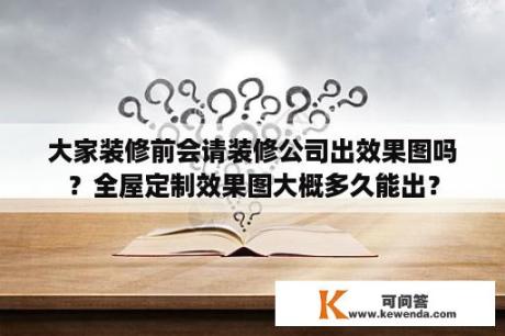 大家装修前会请装修公司出效果图吗？全屋定制效果图大概多久能出？