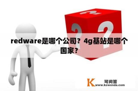 redware是哪个公司？4g基站是哪个国家？