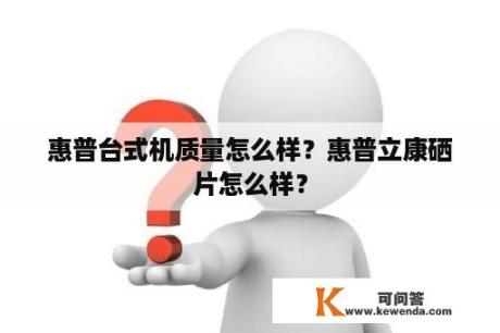 惠普台式机质量怎么样？惠普立康硒片怎么样？