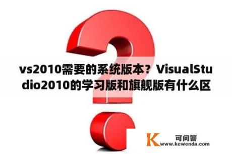 vs2010需要的系统版本？VisualStudio2010的学习版和旗舰版有什么区别？