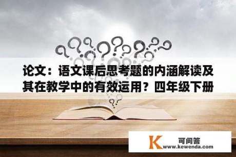 论文：语文课后思考题的内涵解读及其在教学中的有效运用？四年级下册暑假作业语文；一篇科技小论文。怎么写？