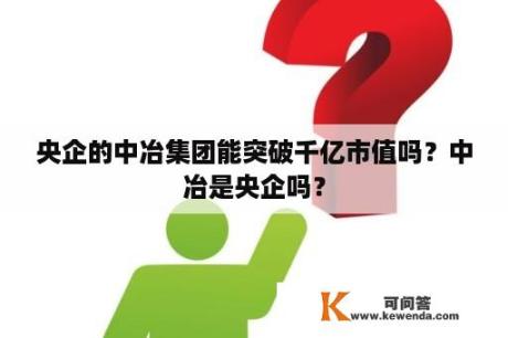 央企的中冶集团能突破千亿市值吗？中冶是央企吗？